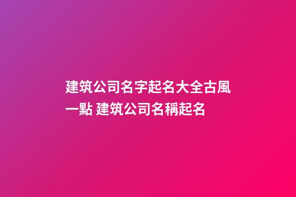 建筑公司名字起名大全古風一點 建筑公司名稱起名-第1張-公司起名-玄機派